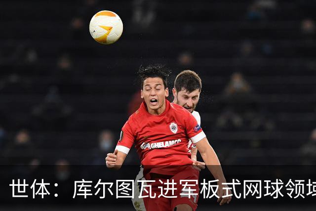 世体：库尔图瓦进军板式网球领域，未来渴望投资NBA与NFL